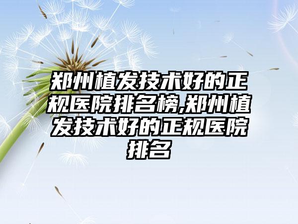 郑州植发技术好的正规医院排名榜,郑州植发技术好的正规医院排名
