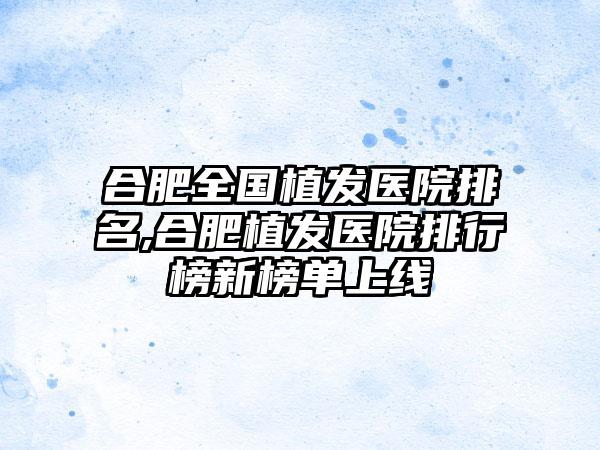 合肥全国植发医院排名,合肥植发医院排行榜新榜单上线