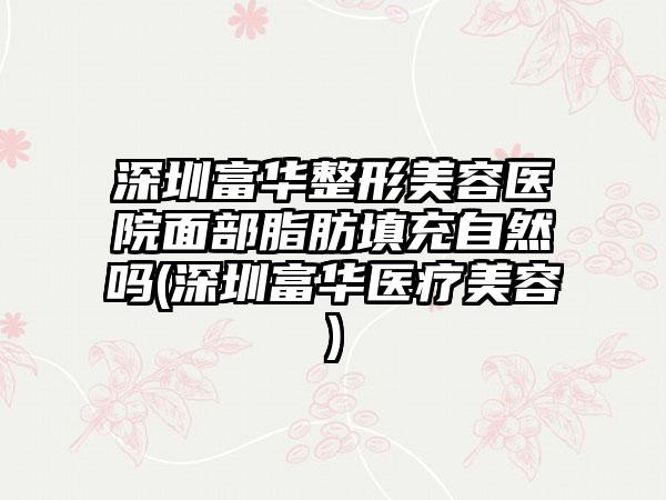 深圳富华整形美容医院面部脂肪填充自然吗(深圳富华医疗美容)