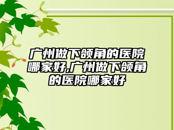 广州做下颌角的医院哪家好,广州做下颌角的医院哪家好