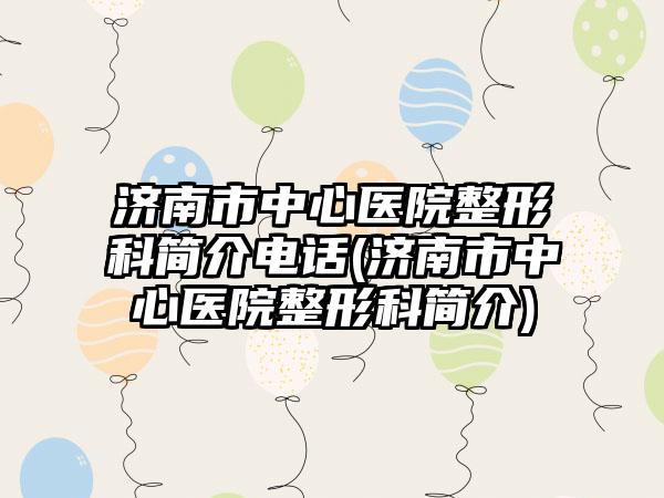 济南市中心医院整形科简介电话(济南市中心医院整形科简介)