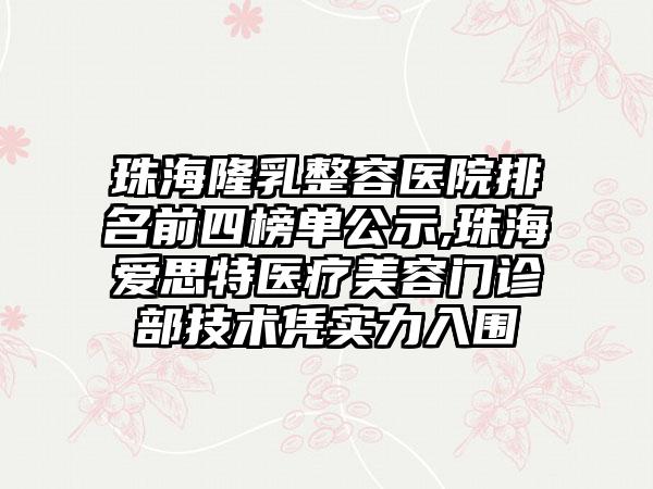 珠海隆乳整容医院排名前四榜单公示,珠海爱思特医疗美容门诊部技术凭实力入围