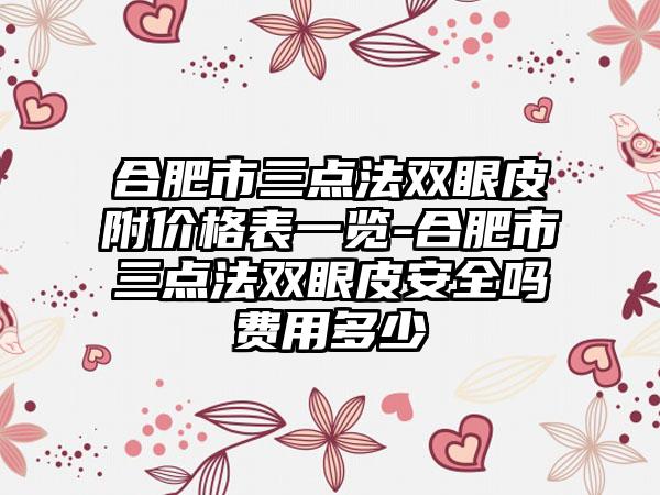 合肥市三点法双眼皮附价格表一览-合肥市三点法双眼皮安好吗费用多少