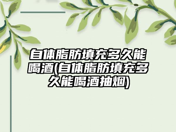 自体脂肪填充多久能喝酒(自体脂肪填充多久能喝酒抽烟)