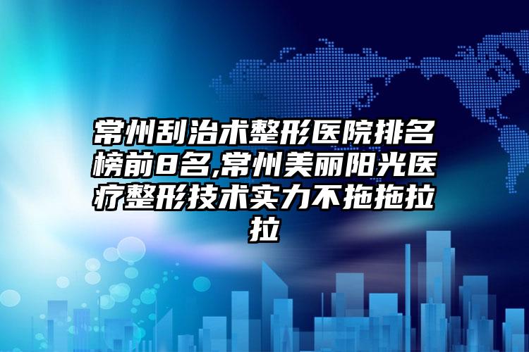 常州刮治术整形医院排名榜前8名,常州美丽阳光医疗整形技术实力不拖拖拉拉