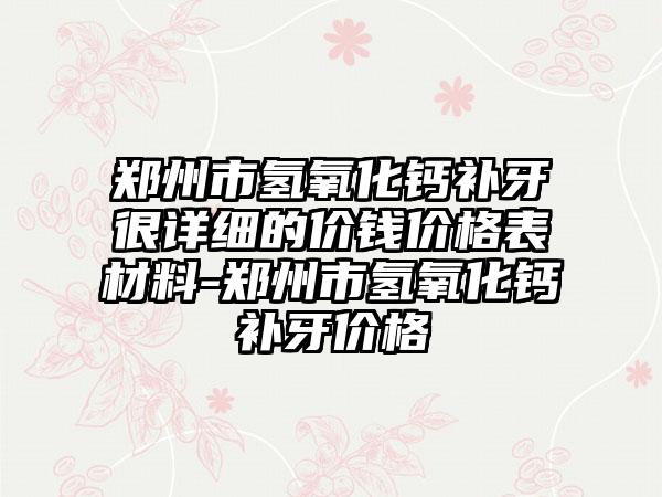 郑州市氢氧化钙补牙很详细的价钱价格表材料-郑州市氢氧化钙补牙价格