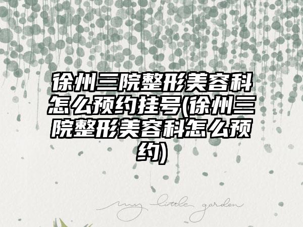 徐州三院整形美容科怎么预约挂号(徐州三院整形美容科怎么预约)