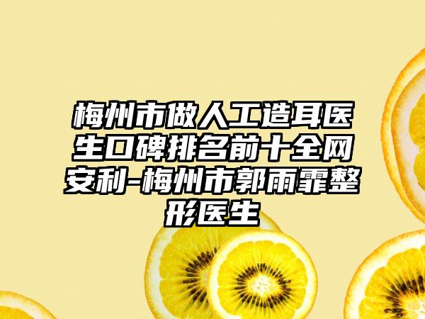 梅州市做人工造耳医生口碑排名前十全网安利-梅州市郭雨霏整形医生