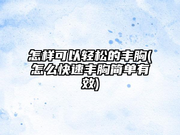 怎样可以轻松的丰胸(怎么快速丰胸简单有效)