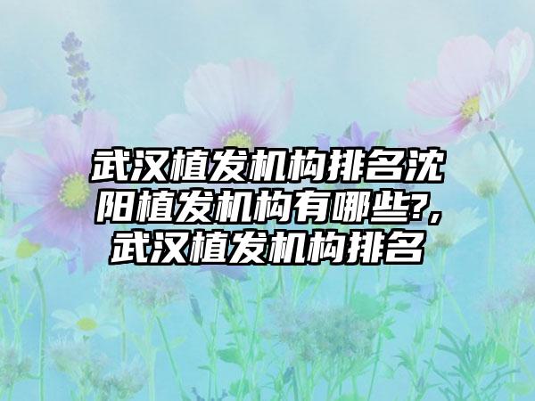 武汉植发机构排名沈阳植发机构有哪些?,武汉植发机构排名