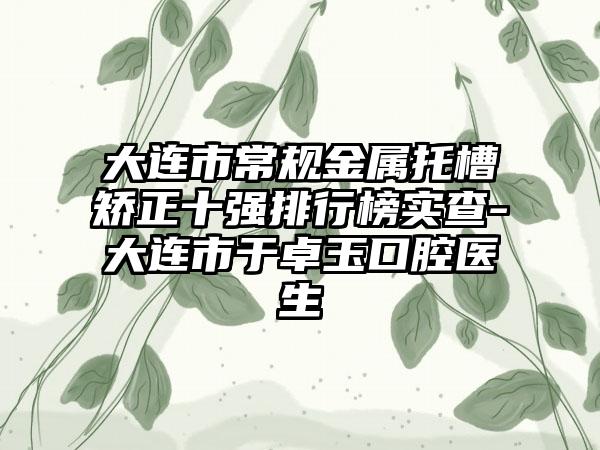 大连市常规金属托槽矫正十强排行榜实查-大连市于卓玉口腔医生