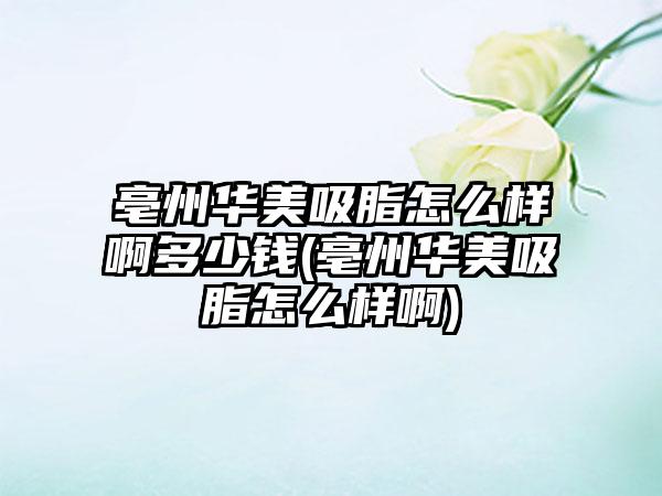 亳州华美吸脂怎么样啊多少钱(亳州华美吸脂怎么样啊)
