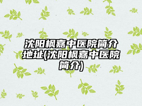 沈阳枫嘉中医院简介地址(沈阳枫嘉中医院简介)