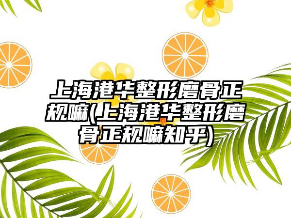 上海港华整形磨骨正规嘛(上海港华整形磨骨正规嘛知乎)