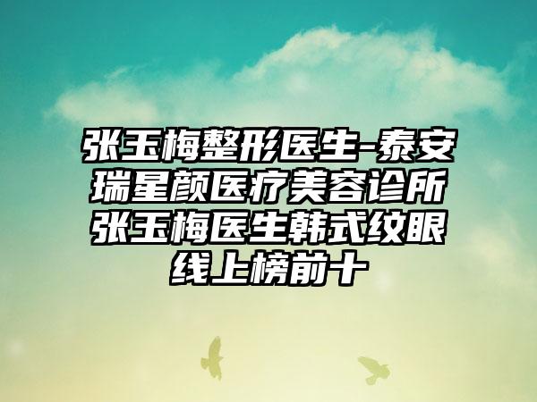 张玉梅整形医生-泰安瑞星颜医疗美容诊所张玉梅医生韩式纹眼线上榜前十