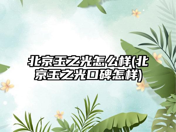 北京玉之光怎么样(北京玉之光口碑怎样)
