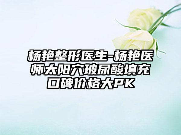 杨艳整形医生-杨艳医师太阳穴玻尿酸填充口碑价格大PK