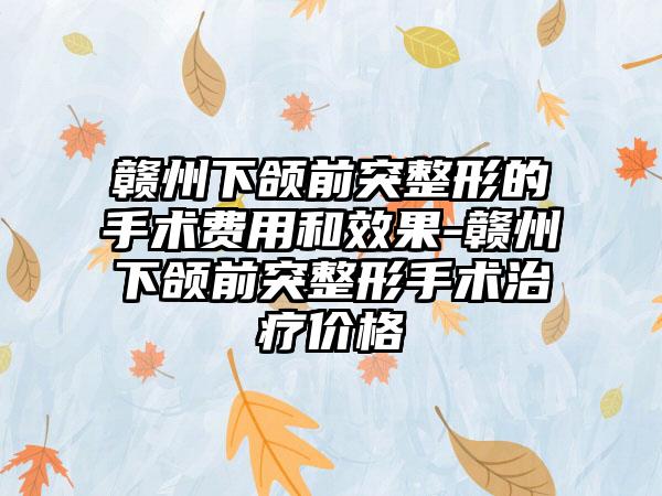 赣州下颌前突整形的手术费用和成果-赣州下颌前突整形手术治疗价格
