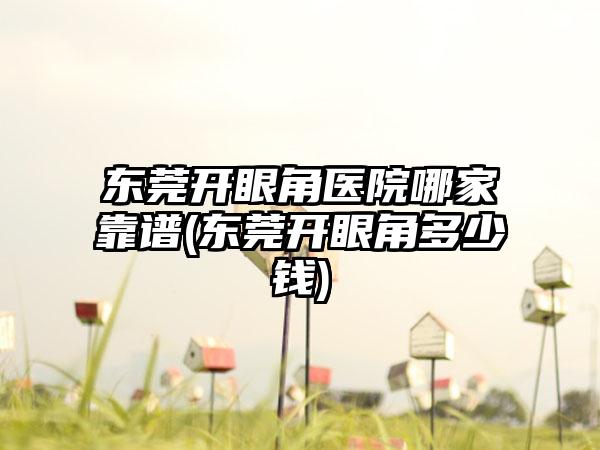 东莞开眼角医院哪家靠谱(东莞开眼角多少钱)