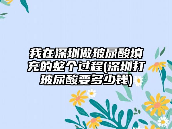 我在深圳做玻尿酸填充的整个过程(深圳打玻尿酸要多少钱)