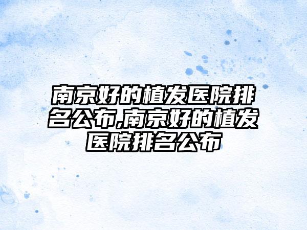 南京好的植发医院排名公布,南京好的植发医院排名公布