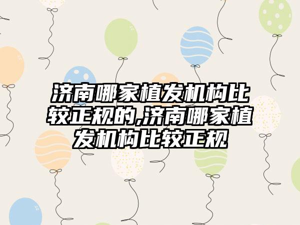 济南哪家植发机构比较正规的,济南哪家植发机构比较正规
