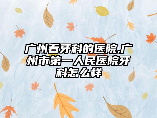 广州看牙科的医院,广州市第一人民医院牙科怎么样