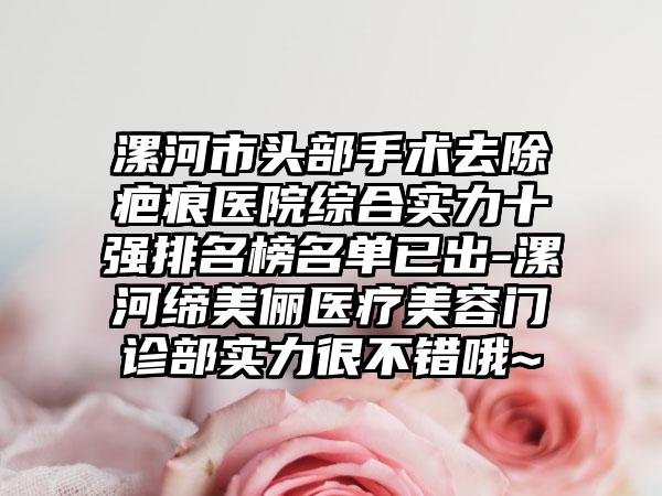 漯河市头部手术去除疤痕医院综合实力十强排名榜名单已出-漯河缔美俪医疗美容门诊部实力很不错哦~