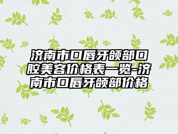 济南市口唇牙颌部口腔美容价格表一览-济南市口唇牙颌部价格