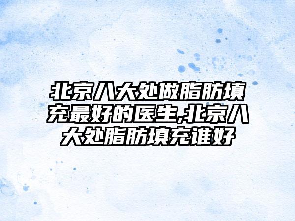 北京八大处做脂肪填充较好的医生,北京八大处脂肪填充谁好