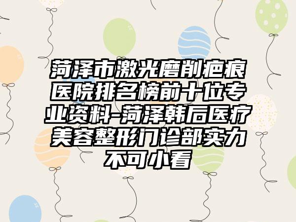 菏泽市激光磨削疤痕医院排名榜前十位正规资料-菏泽韩后医疗美容整形门诊部实力不可小看