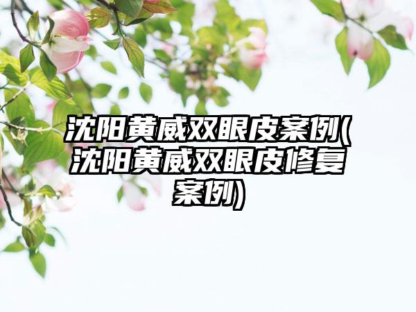 沈阳黄威双眼皮实例(沈阳黄威双眼皮修复实例)
