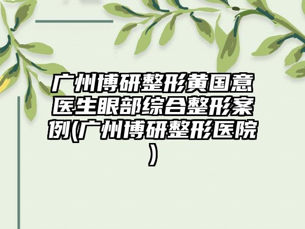 广州博研整形黄国意医生眼部综合整形实例(广州博研整形医院)