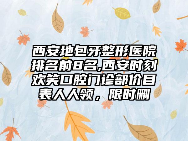 西安地包牙整形医院排名前8名,西安时刻欢笑口腔门诊部价目表人人领，限时删