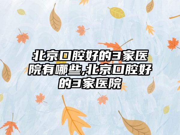 北京口腔好的3家医院有哪些,北京口腔好的3家医院