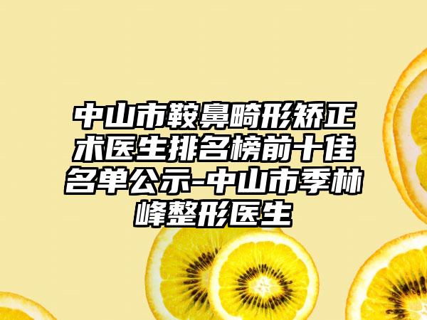 中山市鞍鼻畸形矫正术医生排名榜前十佳名单公示-中山市季林峰整形医生