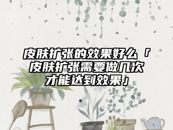 皮肤扩张的成果好么「皮肤扩张需要做几次才能达到成果」