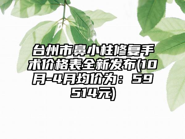 台州市鼻小柱修复手术价格表全新发布(10月-4月均价为：59514元)