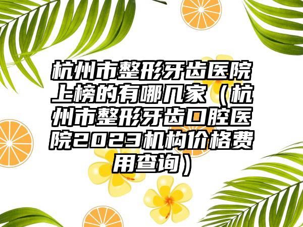 杭州市整形牙齿医院上榜的有哪几家（杭州市整形牙齿口腔医院2023机构价格费用查询）