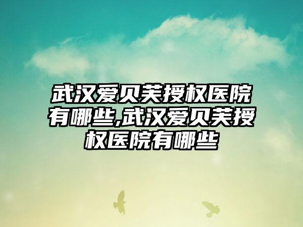 武汉爱贝芙授权医院有哪些,武汉爱贝芙授权医院有哪些