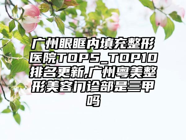 广州眼眶内填充整形医院top5_top10排名更新,广州粤美整形美容门诊部