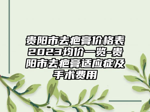贵阳市去疤膏价格表2023均价一览-贵阳市去疤膏适应症及手术费用