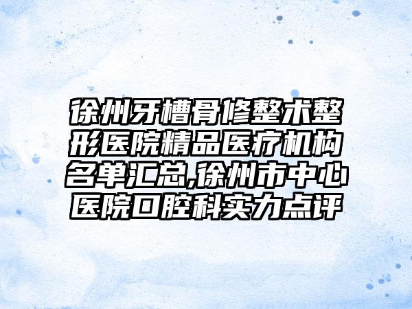 徐州牙槽骨修整术整形医院精品医疗机构名单汇总,徐州市中心医院口腔科实力点评