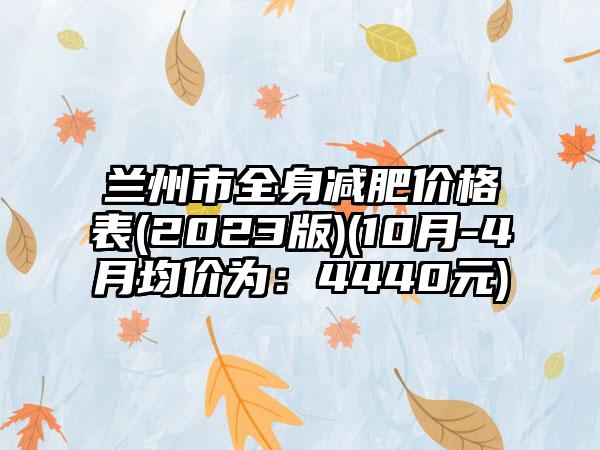 兰州市全身减肥价格表(2023版)(10月-4月均价为：4440元)