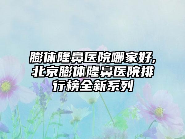 膨体隆鼻医院哪家好,北京膨体隆鼻医院排行榜全新系列