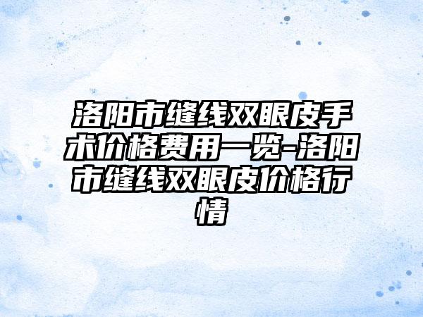 洛阳市缝线双眼皮手术价格费用一览-洛阳市缝线双眼皮价格行情