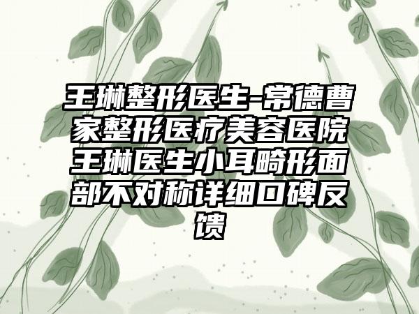 王琳整形医生-常德曹家整形医疗美容医院王琳医生小耳畸形面部不对称详细口碑反馈