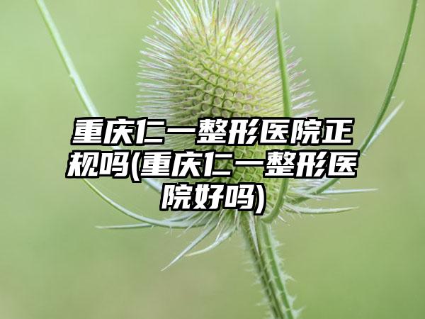 重庆仁一整形医院正规吗(重庆仁一整形医院好吗)