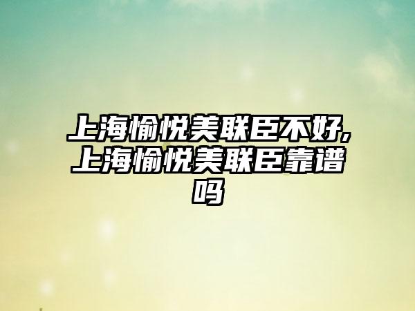 上海愉悦美联臣不好,上海愉悦美联臣靠谱吗