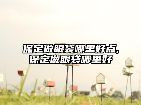 保定做眼袋哪里好点,保定做眼袋哪里好
